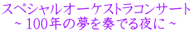 スペシャルオーケストラコンサート   ～100年の夢を奏でる夜に～