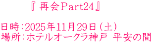 　  　 『 再会Ｐａｒｔ24』  日時：2025年11月29日（土） 場所：ホテルオークラ神戸 平安の間