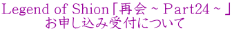 Legend of Shioｎ「再会～Ｐａｒｔ24～」 　　　お申し込み受付について