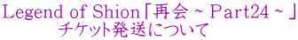 Legend of Shioｎ「再会～Ｐａｒｔ24～」 　　　チケット発送について