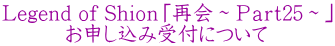 Legend of Shioｎ「再会～Ｐａｒｔ25～」 　　　お申し込み受付について